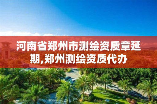 河南省郑州市测绘资质章延期,郑州测绘资质代办