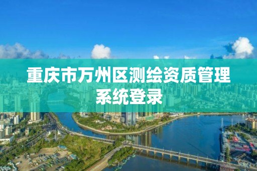 重庆市万州区测绘资质管理系统登录