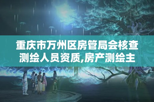 重庆市万州区房管局会核查测绘人员资质,房产测绘主管部门。