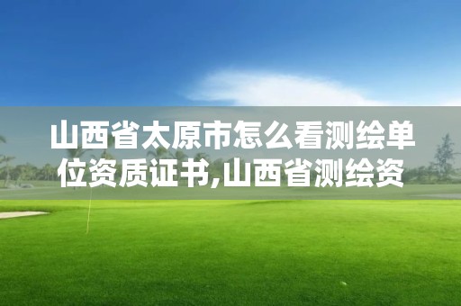 山西省太原市怎么看测绘单位资质证书,山西省测绘资质查询