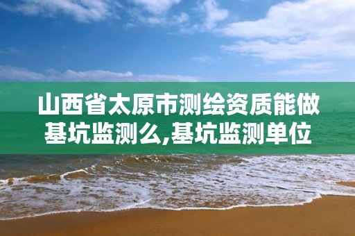 山西省太原市测绘资质能做基坑监测么,基坑监测单位需要勘察资质