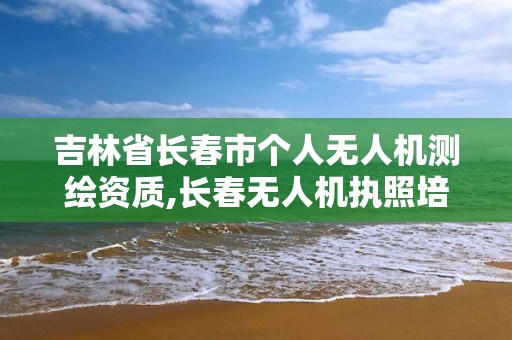 吉林省长春市个人无人机测绘资质,长春无人机执照培训