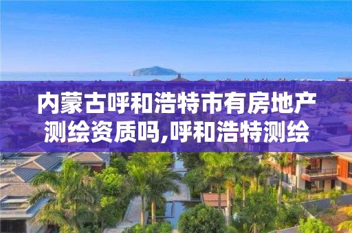 内蒙古呼和浩特市有房地产测绘资质吗,呼和浩特测绘招聘。