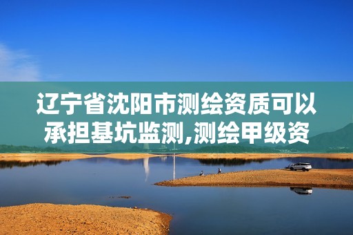 辽宁省沈阳市测绘资质可以承担基坑监测,测绘甲级资质能做基坑监测吗