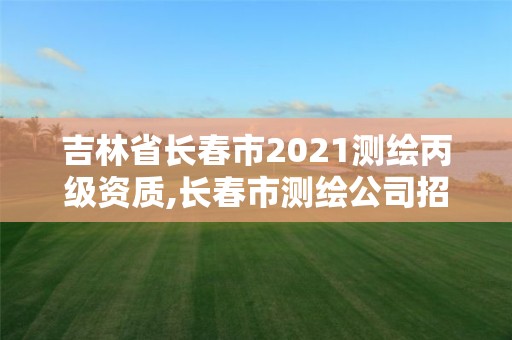 吉林省长春市2021测绘丙级资质,长春市测绘公司招聘