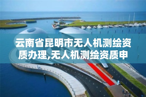 云南省昆明市无人机测绘资质办理,无人机测绘资质申请流程