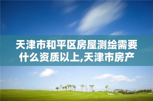 天津市和平区房屋测绘需要什么资质以上,天津市房产测绘。