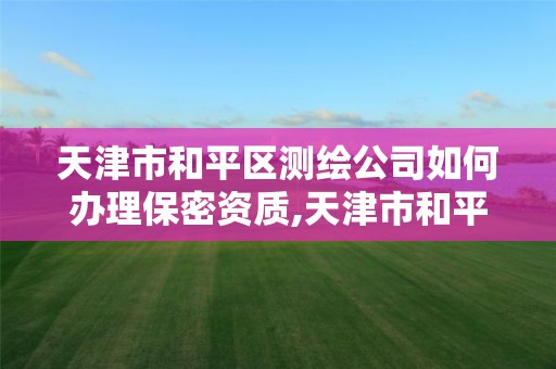 天津市和平区测绘公司如何办理保密资质,天津市和平区测绘公司如何办理保密资质证