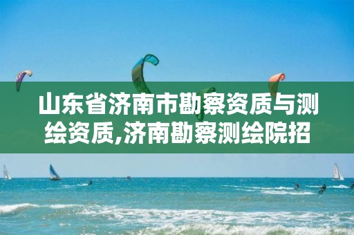 山东省济南市勘察资质与测绘资质,济南勘察测绘院招聘2021