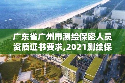 广东省广州市测绘保密人员资质证书要求,2021测绘保密人员岗位培训。