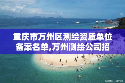 重庆市万州区测绘资质单位备案名单,万州测绘公司招聘。