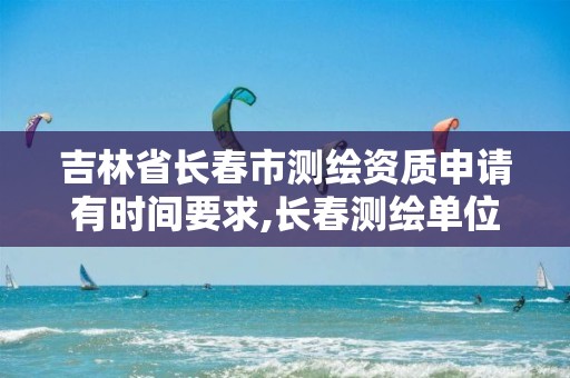 吉林省长春市测绘资质申请有时间要求,长春测绘单位。