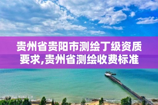 贵州省贵阳市测绘丁级资质要求,贵州省测绘收费标准2017版