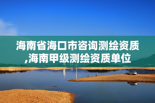 海南省海口市咨询测绘资质,海南甲级测绘资质单位