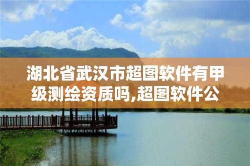 湖北省武汉市超图软件有甲级测绘资质吗,超图软件公司是国企吗。