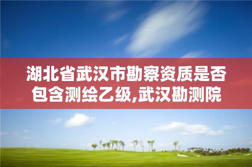 湖北省武汉市勘察资质是否包含测绘乙级,武汉勘测院待遇怎么样