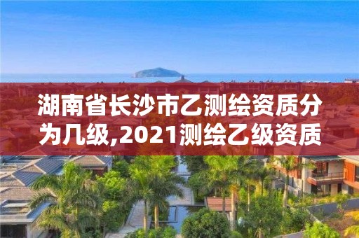 湖南省长沙市乙测绘资质分为几级,2021测绘乙级资质要求