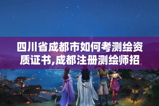 四川省成都市如何考测绘资质证书,成都注册测绘师招聘。