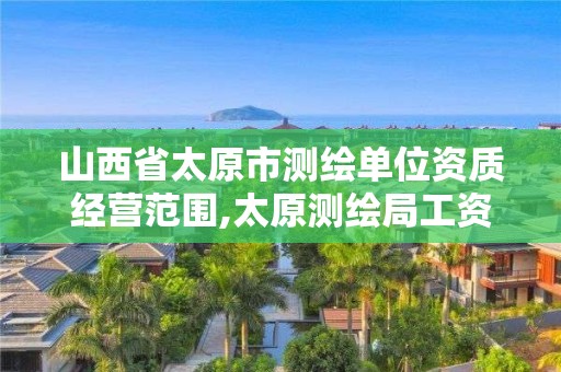 山西省太原市测绘单位资质经营范围,太原测绘局工资怎么样。