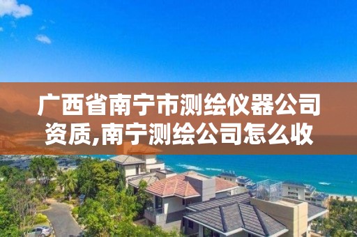 广西省南宁市测绘仪器公司资质,南宁测绘公司怎么收费标准