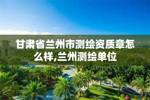 甘肃省兰州市测绘资质章怎么样,兰州测绘单位