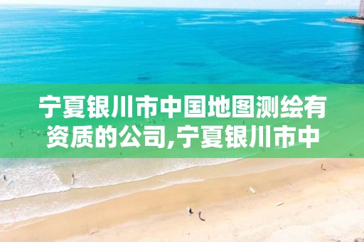 宁夏银川市中国地图测绘有资质的公司,宁夏银川市中国地图测绘有资质的公司有哪些。