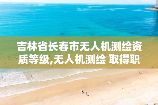 吉林省长春市无人机测绘资质等级,无人机测绘 取得职业资格证条件。