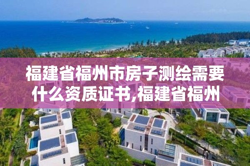 福建省福州市房子测绘需要什么资质证书,福建省福州市房子测绘需要什么资质证书呢。