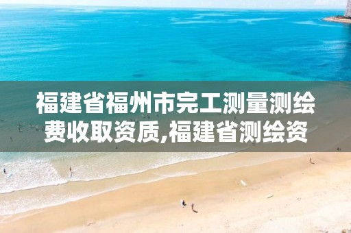 福建省福州市完工测量测绘费收取资质,福建省测绘资质查询。