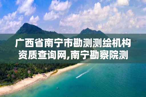 广西省南宁市勘测测绘机构资质查询网,南宁勘察院测绘地理信息分院。