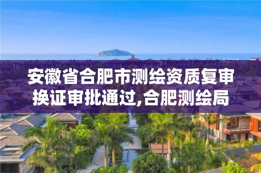 安徽省合肥市测绘资质复审换证审批通过,合肥测绘局