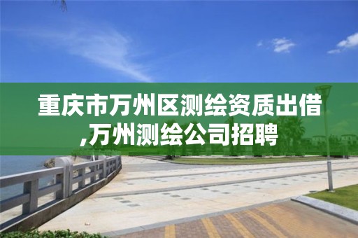 重庆市万州区测绘资质出借,万州测绘公司招聘