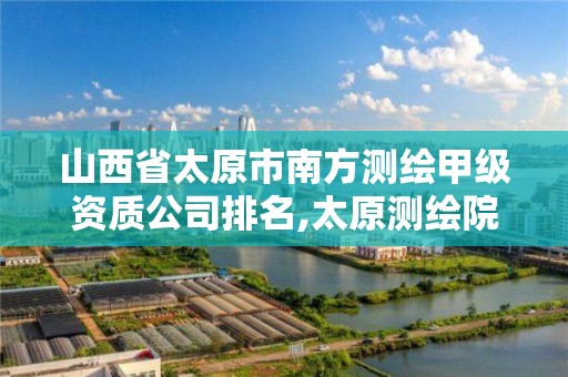 山西省太原市南方测绘甲级资质公司排名,太原测绘院。