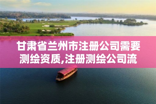 甘肃省兰州市注册公司需要测绘资质,注册测绘公司流程