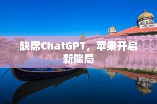 缺席ChatGPT，苹果开启新赌局