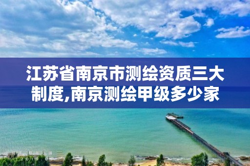 江苏省南京市测绘资质三大制度,南京测绘甲级多少家