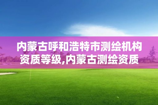 内蒙古呼和浩特市测绘机构资质等级,内蒙古测绘资质延期公告