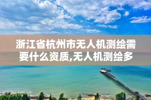 浙江省杭州市无人机测绘需要什么资质,无人机测绘多少钱一个月。