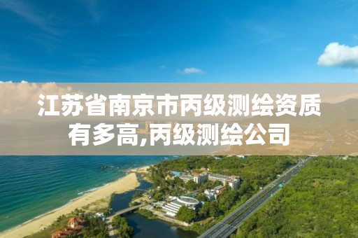 江苏省南京市丙级测绘资质有多高,丙级测绘公司