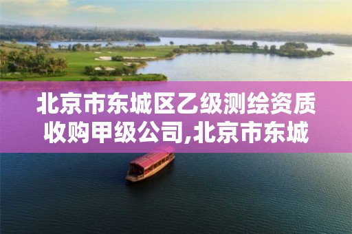 北京市东城区乙级测绘资质收购甲级公司,北京市东城区乙级测绘资质收购甲级公司名录。