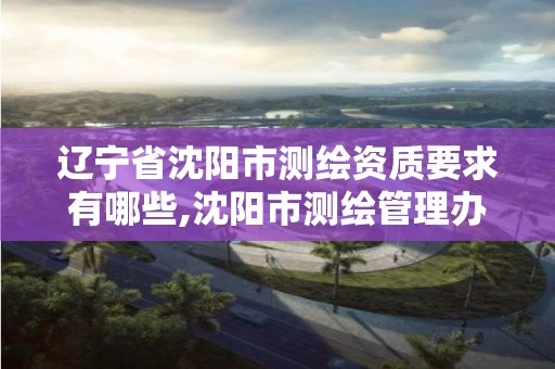 辽宁省沈阳市测绘资质要求有哪些,沈阳市测绘管理办公室