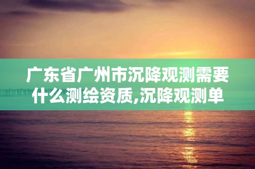 广东省广州市沉降观测需要什么测绘资质,沉降观测单位需要招标吗。