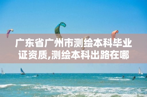 广东省广州市测绘本科毕业证资质,测绘本科出路在哪里。