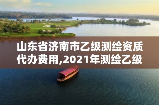 山东省济南市乙级测绘资质代办费用,2021年测绘乙级资质办公申报条件