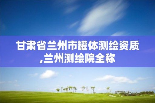 甘肃省兰州市罐体测绘资质,兰州测绘院全称