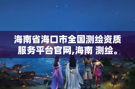 海南省海口市全国测绘资质服务平台官网,海南 测绘。