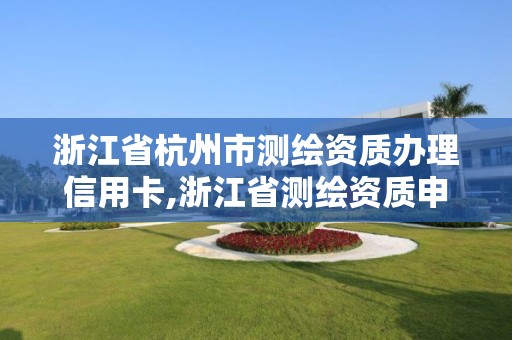 浙江省杭州市测绘资质办理信用卡,浙江省测绘资质申请需要什么条件