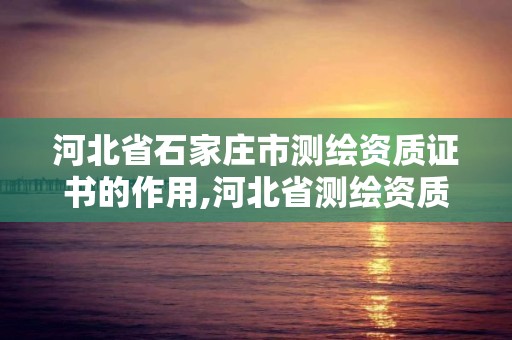 河北省石家庄市测绘资质证书的作用,河北省测绘资质公示。