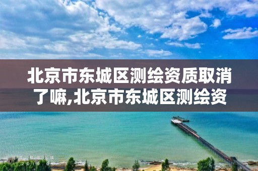 北京市东城区测绘资质取消了嘛,北京市东城区测绘资质取消了嘛今天