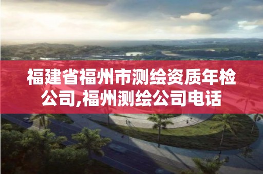 福建省福州市测绘资质年检公司,福州测绘公司电话